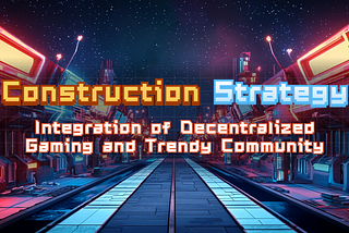 Construction Strategy: Integration of Decentralized Gaming and Trendy Community