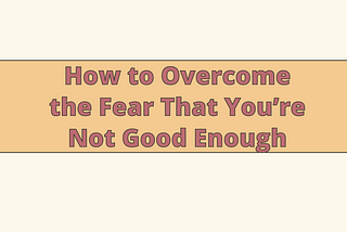 How to Overcome the Fear That You’re Not Good Enough