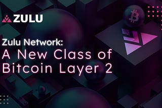 Zulu Network: A New Class of Bitcoin Layer 2 🧬⏫