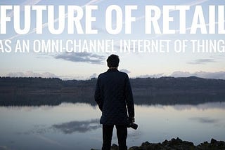Future of Retail as an Omni-Channel ‘Internet of Things’