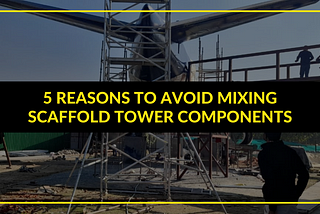 5 Reasons to Avoid Mixing Scaffold Tower Components