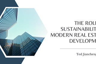 Ted Jiancheng Zhou- The Role of Sustainability in Modern Real Estate Development