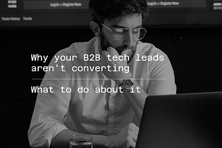 Why your B2B Tech Leads Aren’t Converting — what to do about it