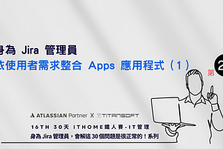 身為 Jira 管理員依使用者需求整合 Apps 應用程式（1）（2024 iThome 鐵人賽 IT管理 第 28 篇）