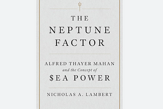 Book Review — “The Neptune Factor: Alfred Thayer Mahan and the Concept of Sea Power” by Nicholas A.