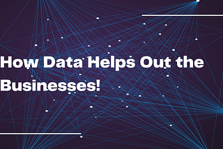 How Data Helps Out the Businesses!