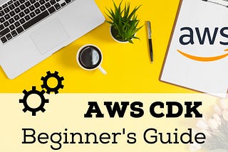 AWS CDK — A Beginner’s Guide with Examples