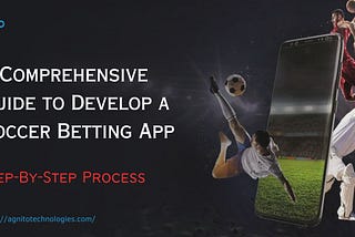 A Comprehensive Guide to Develop a Soccer Betting App: Step-By-Step Process