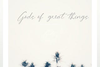 Gods of great things…