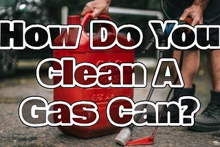How To Clean A Gas Can? A Comprehensive Guide