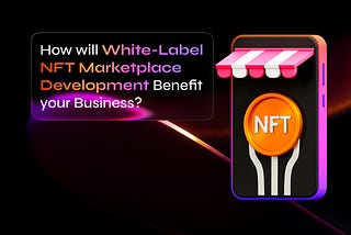How will White-Label NFT Marketplace Development Benefit your Business?