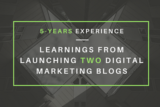 5-Years Experience — Learnings From Launching Two Digital Marketing Blogs