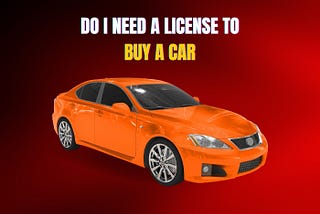 Do I Need A License To Buy A Car