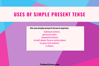 Simple Present Tense is used to express- habitual actions,  general truths,  repeated actions,  to tell about future action plans,  to give instructions, and in News.