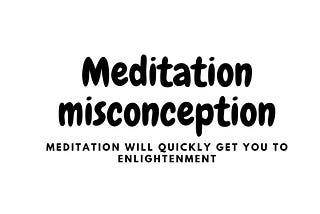 Meditation misconception — Meditation will get you to nirvana/enlightenment fast.