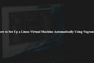 How to Set Up a Linux Virtual Machine Automatically Using Vagrant