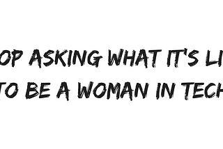 Stop asking what it’s like to be a woman in tech.