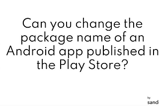 Can you change the package name of an Android app published in the Play Store?