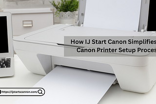 How IJ Start Canon Simplifies The Canon Printer Setup Process?