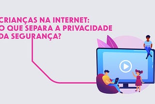 Crianças na internet: o que separa a privacidade da segurança?