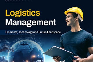 Logistics Management: Elements, Technology and Future Landscape