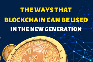 THE WAYS THAT BLOCKCHAIN CAN BE USED IN THE NEW GENERATION
