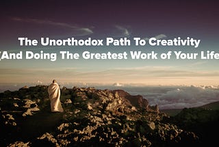 The Unorthodox Path To Creativity (And Doing The Greatest Work of Your Life)
