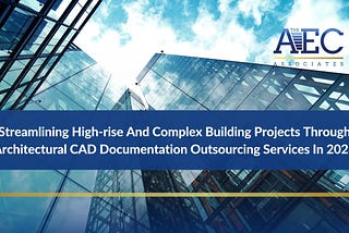 Streamlining High-rise And Complex Building Projects Through Architectural CAD Documentation Outsourcing Services In 2023