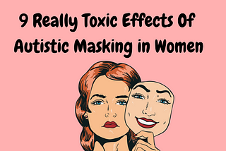 9 Really Toxic Effects Of Autistic Masking in Women