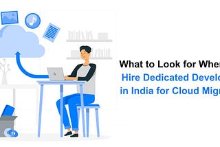 What to Look for When You Hire Dedicated Developers in India for Cloud Migration