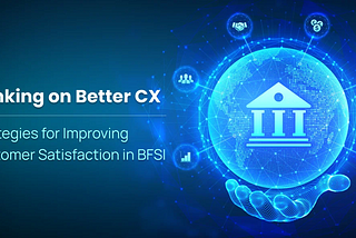 Banking on Better CX:
Strategies for Improving Customer Satisfaction in BFSI