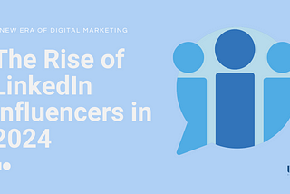 The Rise of LinkedIn Influencers in 2024: A New Era of Digital Marketing