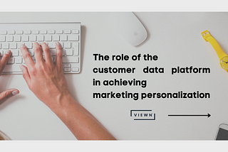 The role of the customer data platform in achieving marketing personalization