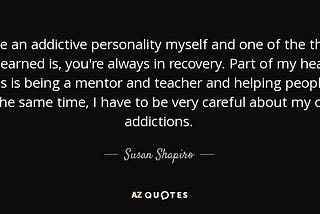I have an addictive personality…you’re always in recovery. I have to be very careful about my own addictions