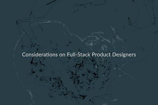 Considerations on Full-Stack Product Designers