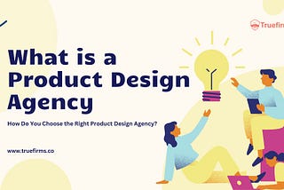 What is a Product Design Agency? How Do You Choose the Right Product Design Agency?
