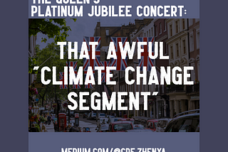 Image by author, Zhenya. The main part of the image shows an English street, with UK flags on display as bunting. The image’s borders are greyish purple on the top and bottom, and a darker shade of this colour on the left and right. It is overlaid with the white text: THE QUEEN’S PLATINUM JUBILEE CONCERT: THAT AWFUL CLIMATE CHANGE SEGMENT, with the author’s profile link, medium.com/@cde.zhenya, at the bottom.