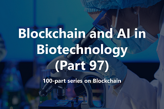 Exploring the Role of Blockchain and Artificial Intelligence in Biotechnology (Part 97)