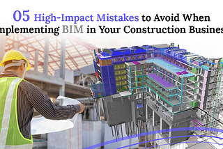 5 High Impact Mistakes to Avoid When Implementing BIM in Your Construction Business