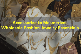 Accessorize to Mesmerize: Wholesale Fashion Jewelry Essentials