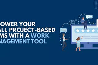 Empower Your Small Project-based Teams With a Work Management Tool