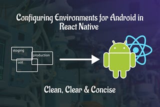 Configuring Environments for Android in React Native — Clean, Clear & Concise
