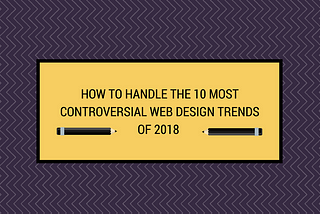 How to Handle the 10 most Controversial Web Design Trends of 2018