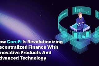 How CoreFi is Revolutionizing Decentralized Finance with Innovative Products and Advanced…