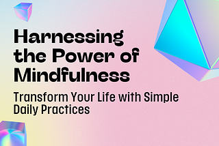 Harnessing the Power of Mindfulness: Transform Your Life with Simple Daily Practices