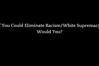 What If You Could Eliminate White Supremacy, Would You Try?