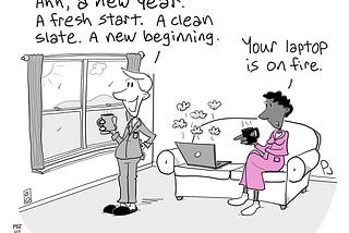 Cartoon of a man in his pajamas standing and looking out the window of his living room and saying “Ahh, a new year. A fresh start. A clean slate. A new beginning.” Behind him, his wife is sitting on a couch looking at an open laptop that has smoke coming out of it and says “Your laptop is on fire.”