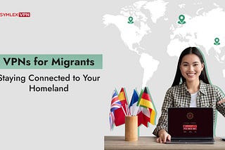 VPNs for Migrants: Stay Connected to Your Homeland