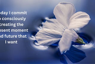 Today, I Commit to Consciously Creating the Present Moment