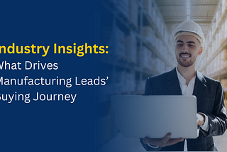 Industry Insights: What Drives Manufacturing Leads’ Buying Journey?